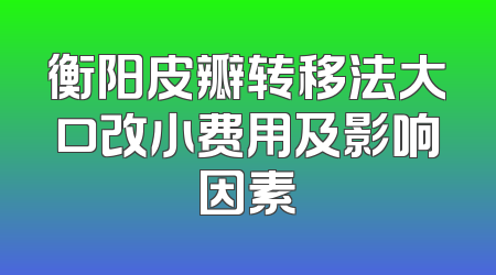 衡阳皮瓣转移法大口改小费用及影响因素