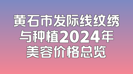 黄石市发际线纹绣与种植2024年美容价格总览