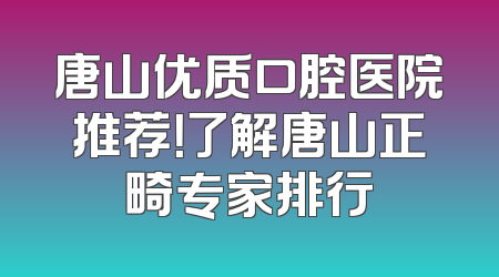 唐山优质口腔医院推荐！了解唐山正畸专家排行