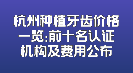 杭州种植牙齿价格一览：前十名认证机构及费用公布