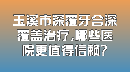 玉溪市深覆牙合深覆盖治疗，哪些医院更值得信赖？