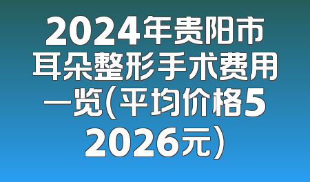 2024年贵阳市耳朵整形手术费用一览（平均价格52026元）