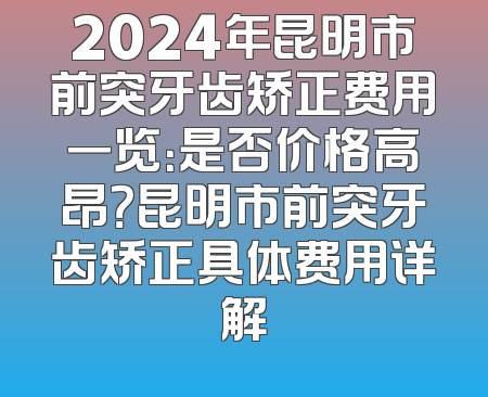 2024年昆明市前突牙齿矫正费用一览：是否价格高昂？昆明市前突牙齿矫正具体费用详解