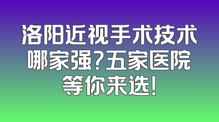 洛阳近视手术技术哪家强？五家医院等你来选！