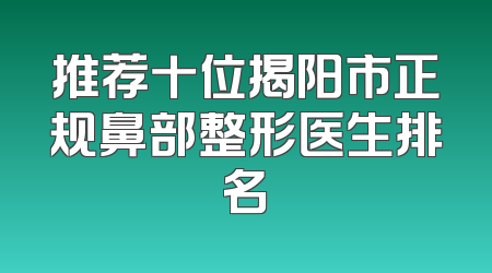 推荐十位揭阳市正规鼻部整形医生排名