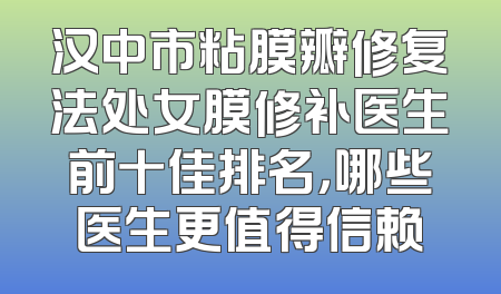 汉中市粘膜瓣修复法处女膜修补医生前十佳排名，哪些医生更值得信赖