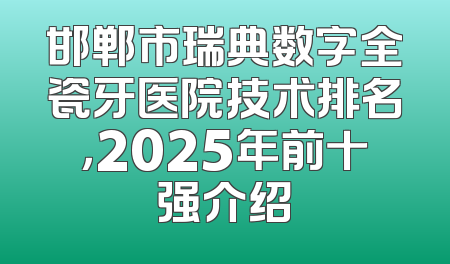 邯郸市瑞典数字全瓷牙医院技术排名，2025年前十强介绍