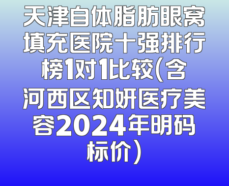 天津自体脂肪眼窝填充医院十强排行榜1对1比较（含河西区知妍医疗美容2024年明码标价）