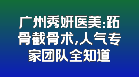 广州秀妍医美：跖骨截骨术，人气专家团队全知道