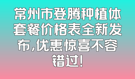 常州市登腾种植体套餐价格表全新发布，优惠惊喜不容错过！
