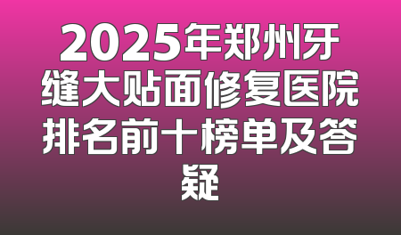 2025年郑州牙缝大贴面修复医院排名前十榜单及答疑