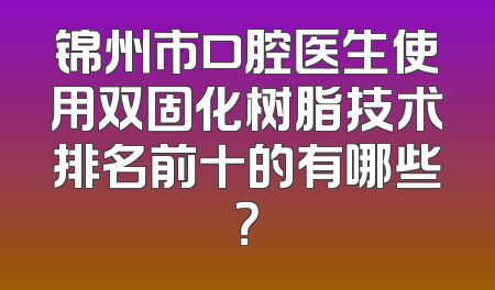 锦州市口腔医生使用双固化树脂技术排名前十的有哪些？
