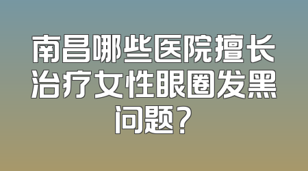 南昌哪些医院擅长治疗女性眼圈发黑问题？