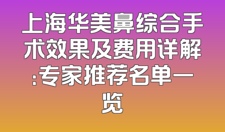 上海华美鼻综合手术效果及费用详解：专家推荐名单一览