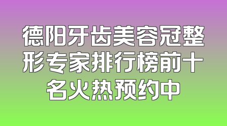 德阳牙齿美容冠整形专家排行榜前十名火热预约中