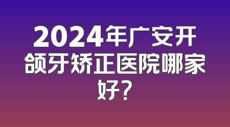 2024年广安开颌牙矫正医院哪家好？
