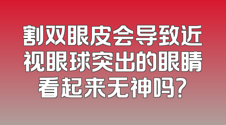 割双眼皮会导致近视眼球突出的眼睛看起来无神吗？