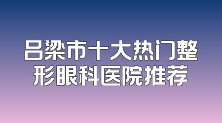 吕梁市十大热门整形眼科医院推荐