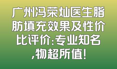 广州冯荣灿医生脂肪填充效果及性价比评价：专业知名，物超所值！