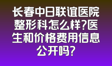 长春中日联谊医院整形科怎么样？医生和价格费用信息公开吗？