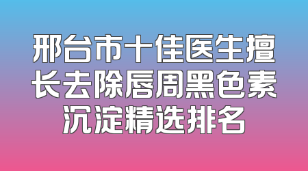 邢台市十佳医生擅长去除唇周黑色素沉淀精选排名