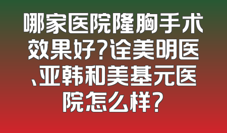 哪家医院隆胸手术效果好？诠美明医、亚韩和美基元医院怎么样？