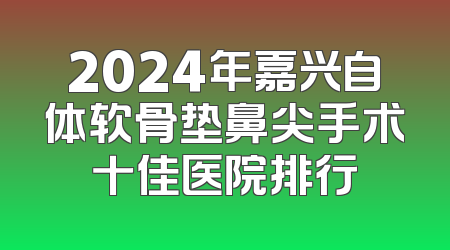 2024年嘉兴自体软骨垫鼻尖手术十佳医院排行
