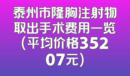 泰州市隆胸注射物取出手术费用一览（平均价格35207元）