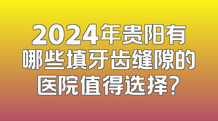2024年贵阳有哪些填牙齿缝隙的医院值得选择？
