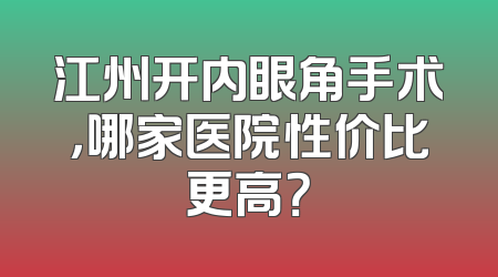 江州开内眼角手术，哪家医院性价比更高？