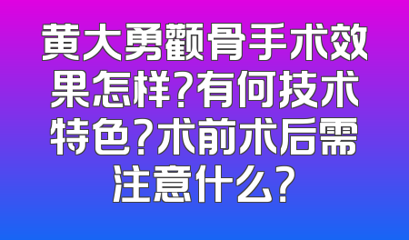 黄大勇颧骨手术效果怎样？有何技术特色？术前术后需注意什么？