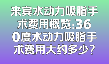 来宾水动力吸脂手术费用概览：360度水动力吸脂手术费用大约多少？