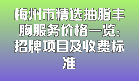 梅州市精选抽脂丰胸服务价格一览：招牌项目及收费标准