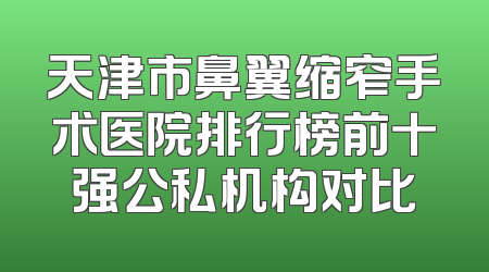 天津市鼻翼缩窄手术医院排行榜前十强公私机构对比