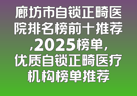 廊坊市自锁正畸医院排名榜前十推荐，2025榜单，优质自锁正畸医疗机构榜单推荐