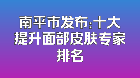 南平市发布：十大提升面部皮肤专家排名