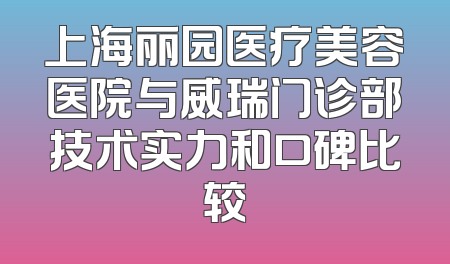 上海丽园医疗美容医院与威瑞门诊部技术实力和口碑比较