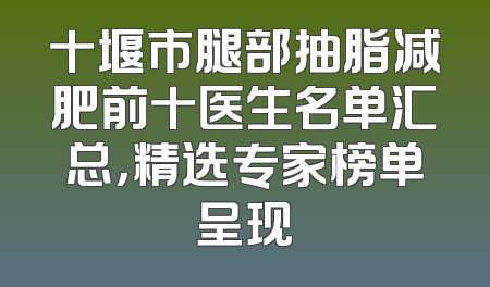 十堰市腿部抽脂减肥前十医生名单汇总，精选专家榜单呈现