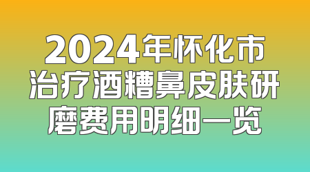 2024年怀化市治疗酒糟鼻皮肤研磨费用明细一览