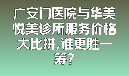 广安门医院与华美悦美诊所服务价格大比拼，谁更胜一筹？