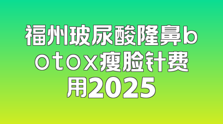 福州玻尿酸隆鼻botox瘦脸针费用2025