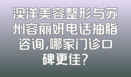 澳洋美容整形与苏州容丽妍电话抽脂咨询，哪家门诊口碑更佳？