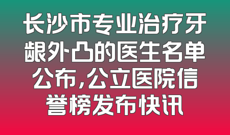 长沙市专业治疗牙龈外凸的医生名单公布，公立医院信誉榜发布快讯