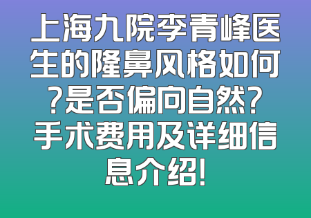 上海九院李青峰医生的隆鼻风格如何？是否偏向自然？手术费用及详细信息介绍！