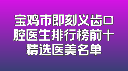 宝鸡市即刻义齿口腔医生排行榜前十精选医美名单