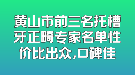 黄山市前三名托槽牙正畸专家名单性价比出众，口碑佳