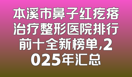 本溪市鼻子红疙瘩治疗整形医院排行前十全新榜单，2025年汇总