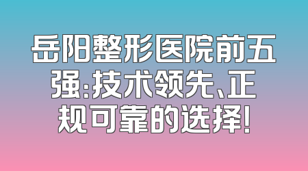 岳阳整形医院前五强：技术领先、正规可靠的选择！