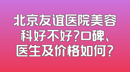 北京友谊医院美容科好不好？口碑、医生及价格如何？