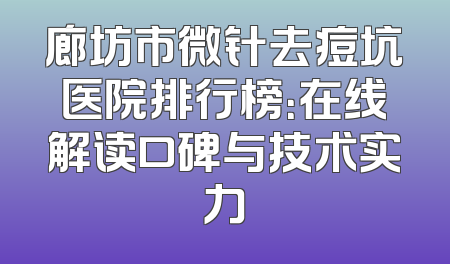 廊坊市微针去痘坑医院排行榜：在线解读口碑与技术实力